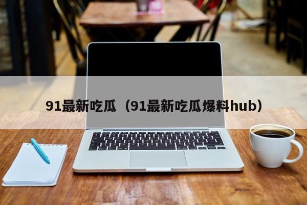 91最新吃瓜(91最新吃瓜爆料hub)