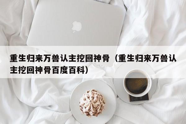 重生归来万兽认主挖回神骨(重生归来万兽认主挖回神骨百度百科)
