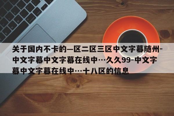 关于国内不卡的—区二区三区中文字幕随州-中文字幕中文字幕在线中…久久99-中文字幕中文字幕在线中…十八区的信息