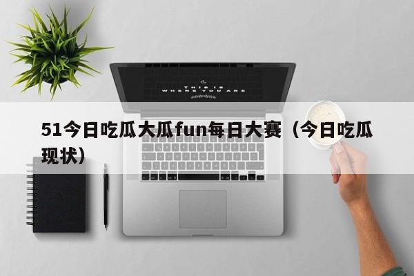 51今日吃瓜大瓜fun每日大赛(今日吃瓜现状)
