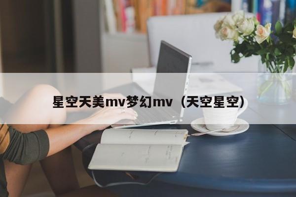 星空天美mv梦幻mv(天空星空)
