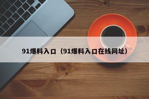 91爆料入口(91爆料入口在线网址)