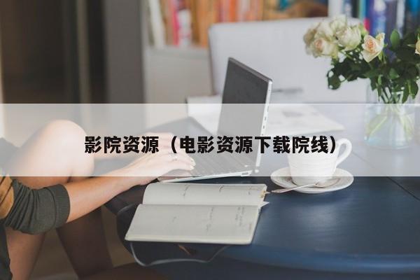影院资源(电影资源下载院线)