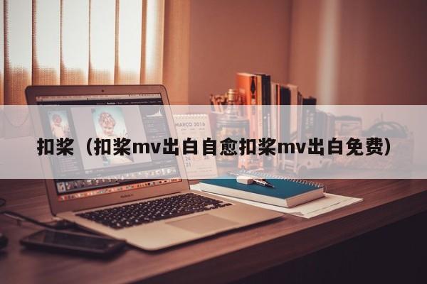 扣桨(扣桨mv出白自愈扣桨mv出白免费)