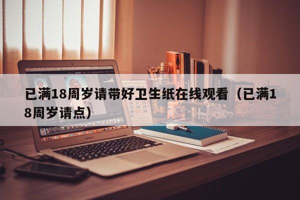 已满18周岁请带好卫生纸在线观看(已满18周岁请点)