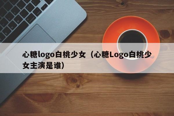 心糖logo白桃少女(心糖Logo白桃少女主演是谁)