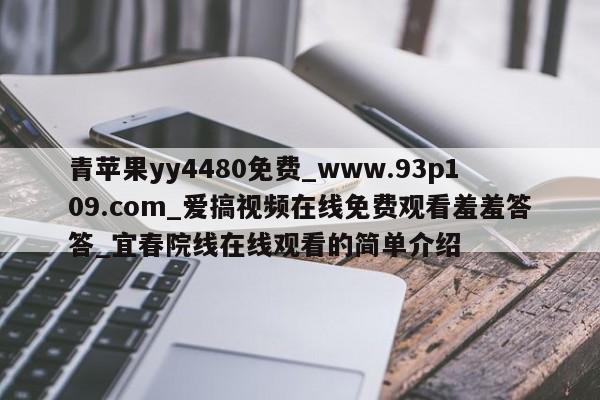 青苹果yy4480免费_www.93p109.com_爱搞视频在线免费观看羞羞答答_宜春院线在线观看的简单介绍