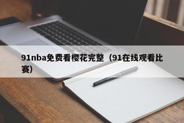 91nba免费看樱花完整(91在线观看比赛)