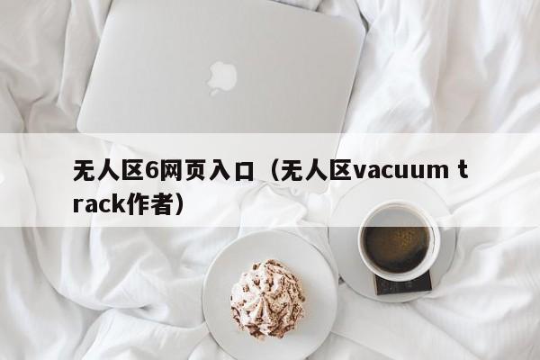 无人区6网页入口(无人区vacuum track作者)