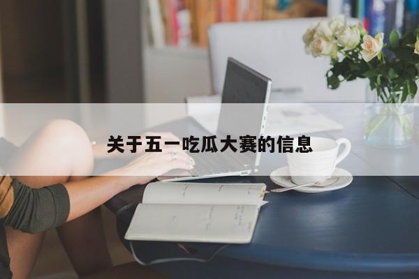关于五一吃瓜大赛的信息