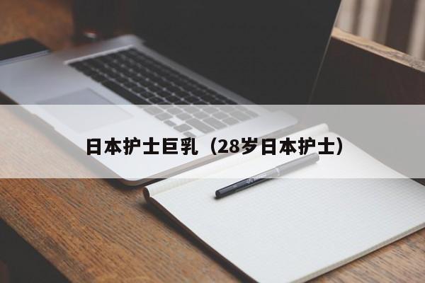 日本护士巨乳(28岁日本护士)