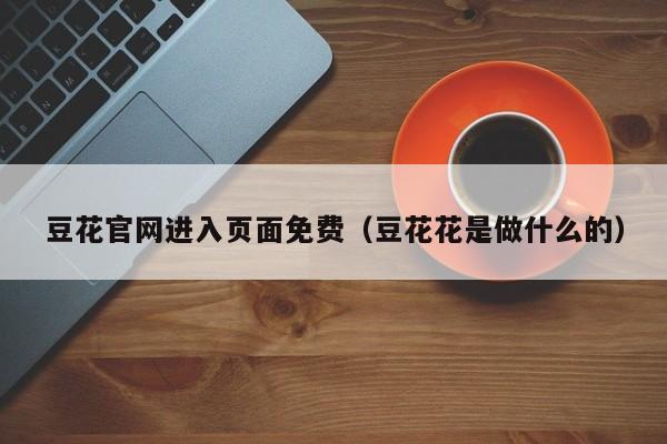 豆花官网进入页面免费(豆花花是做什么的)