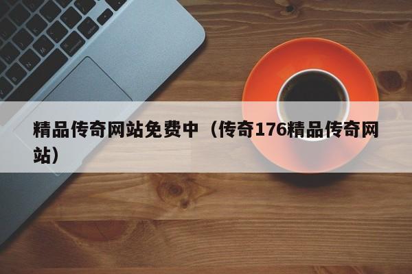 精品传奇网站免费中(传奇176精品传奇网站)