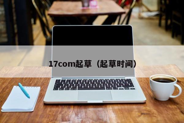 17com起草(起草时间)