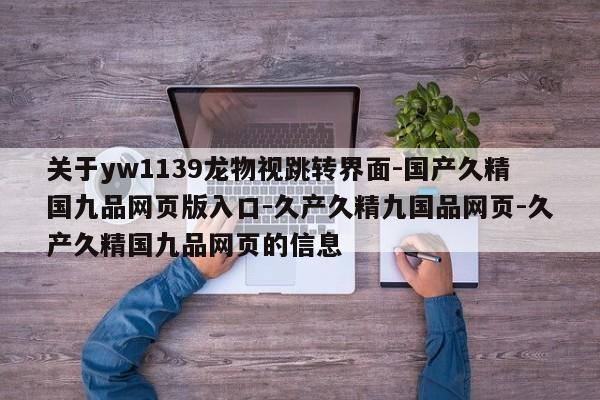 关于yw1139龙物视跳转界面-国产久精国九品网页版入口-久产久精九国品网页-久产久精国九品网页的信息
