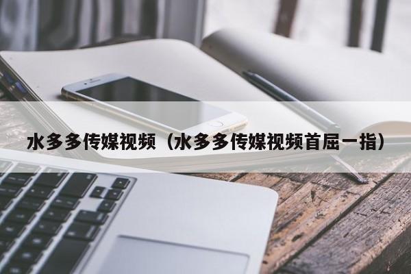 水多多传媒视频(水多多传媒视频首屈一指)