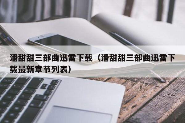 潘甜甜三部曲迅雷下载(潘甜甜三部曲迅雷下载最新章节列表)