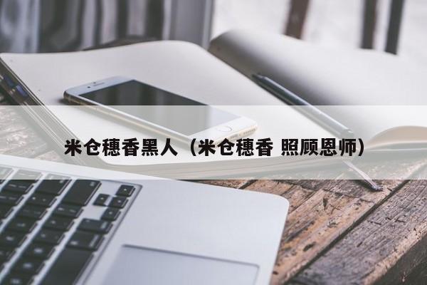 米仓穗香黑人(米仓穗香 照顾恩师)