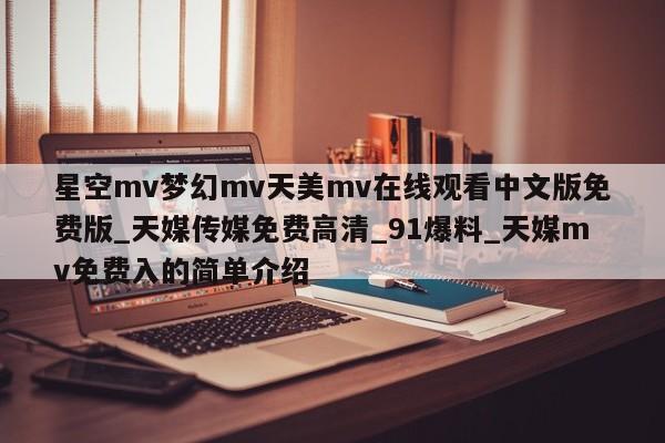 星空mv梦幻mv天美mv在线观看中文版免费版_天媒传媒免费高清_91爆料_天媒mv免费入的简单介绍