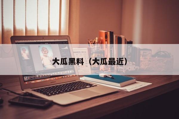 大瓜黑料(大瓜最近)