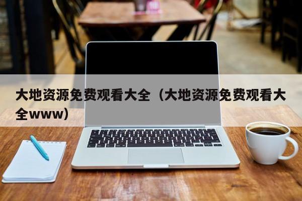 大地资源免费观看大全(大地资源免费观看大全www)