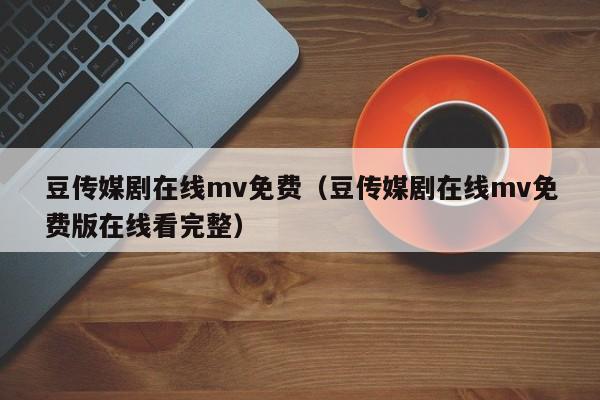 豆传媒剧在线mv免费(豆传媒剧在线mv免费版在线看完整)