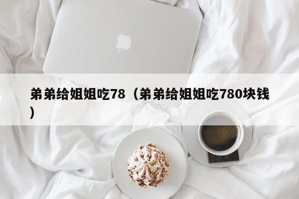 弟弟给姐姐吃78(弟弟给姐姐吃780块钱)
