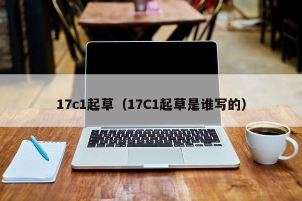 17c1起草(17C1起草是谁写的)