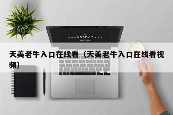 天美老牛入口在线看(天美老牛入口在线看视频)