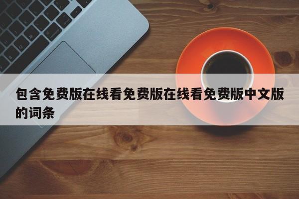 包含免费版在线看免费版在线看免费版中文版的词条