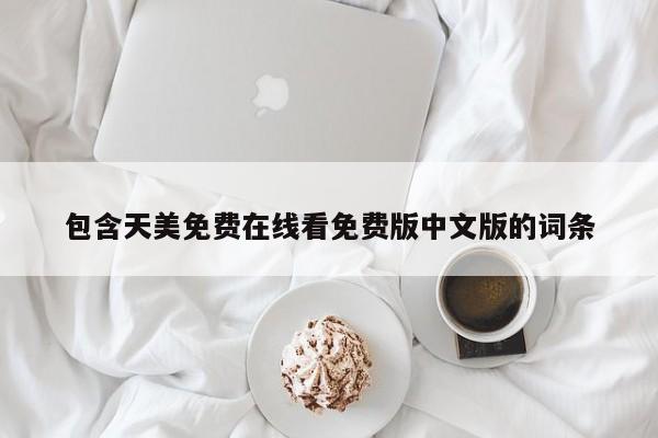 包含天美免费在线看免费版中文版的词条
