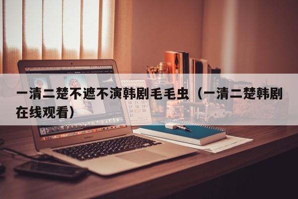 一清二楚不遮不演韩剧毛毛虫(一清二楚韩剧在线观看)